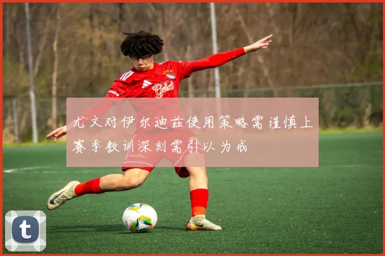 尤文对伊尔迪兹使用策略需谨慎上赛季教训深刻需引以为戒