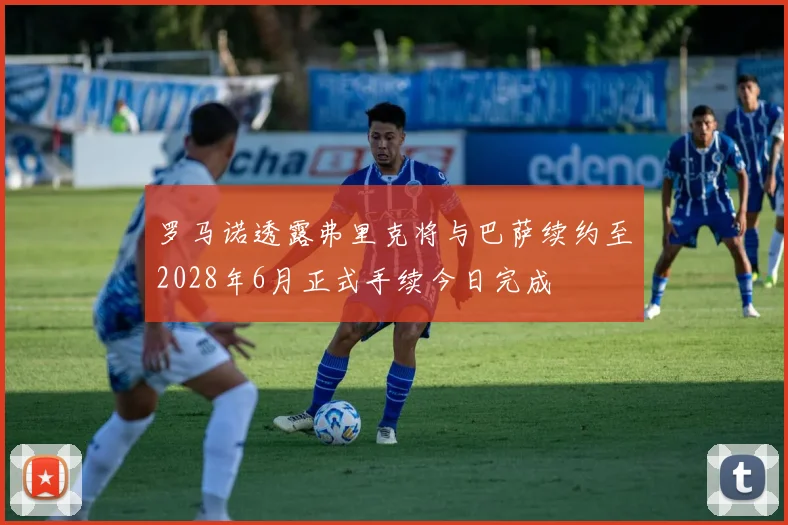 罗马诺透露弗里克将与巴萨续约至2028年6月正式手续今日完成