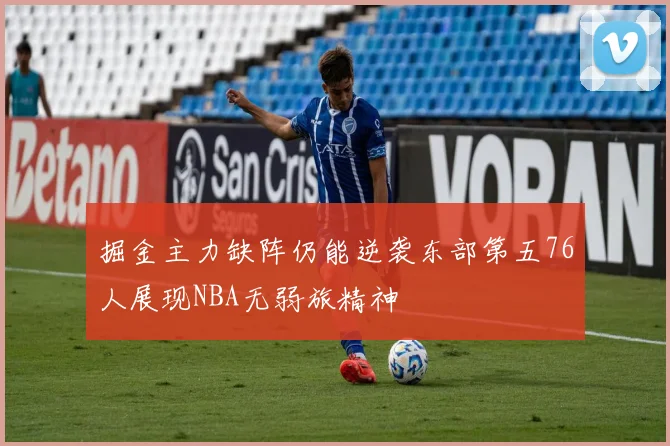 掘金主力缺阵仍能逆袭东部第五76人展现NBA无弱旅精神