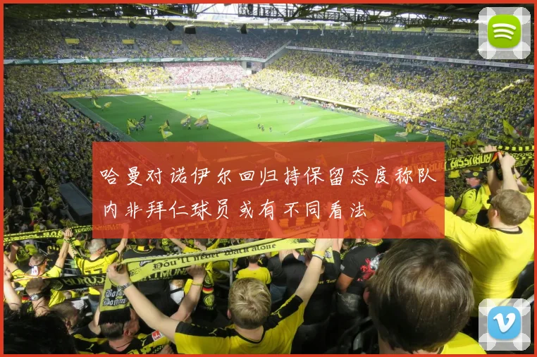 哈曼对诺伊尔回归持保留态度称队内非拜仁球员或有不同看法