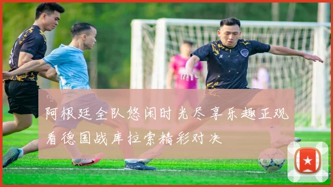 阿根廷全队悠闲时光尽享乐趣正观看德国战库拉索精彩对决