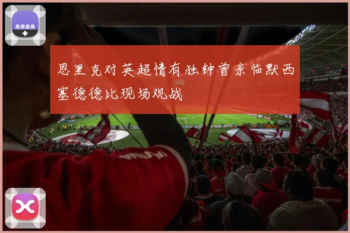 恩里克对英超情有独钟曾亲临默西塞德德比现场观战