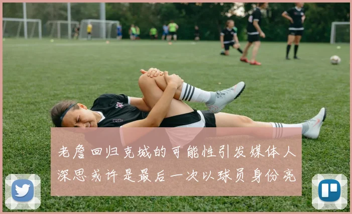老詹回归克城的可能性引发媒体人深思或许是最后一次以球员身份亮相