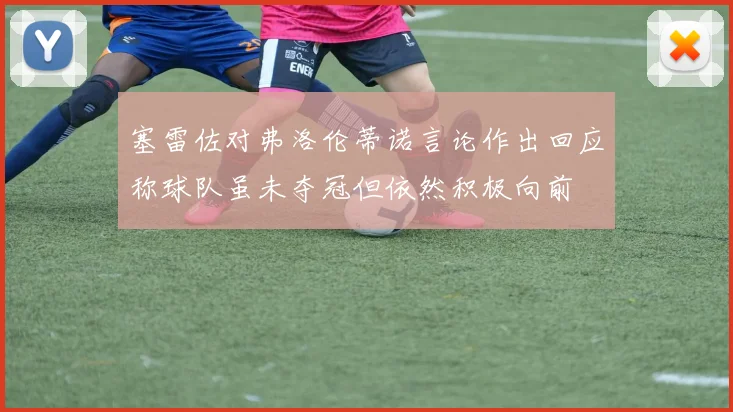 塞雷佐对弗洛伦蒂诺言论作出回应称球队虽未夺冠但依然积极向前