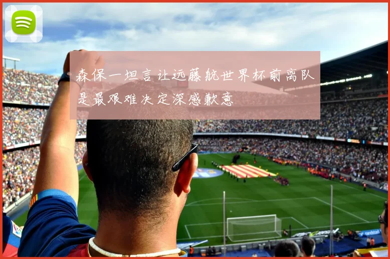 森保一坦言让远藤航世界杯前离队是最艰难决定深感歉意