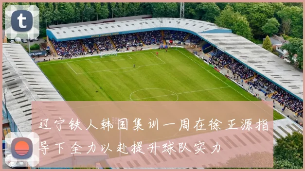 辽宁铁人韩国集训一周在徐正源指导下全力以赴提升球队实力