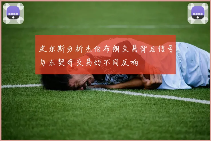 皮尔斯分析杰伦布朗交易背后信号与东契奇交易的不同反响