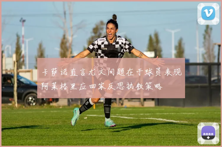 卡萨诺直言尤文问题在于球员表现阿莱格里应回家反思执教策略