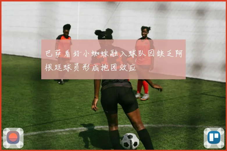 巴萨看好小蜘蛛融入球队因缺乏阿根廷球员形成抱团效应