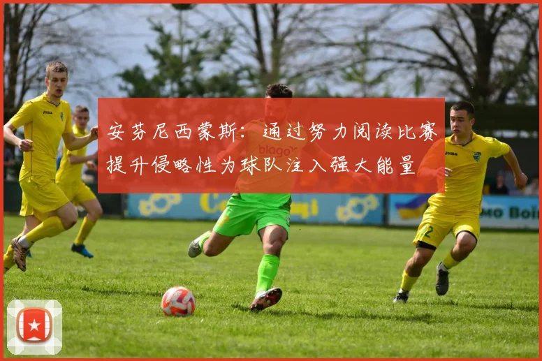 安芬尼西蒙斯：通过努力阅读比赛提升侵略性为球队注入强大能量