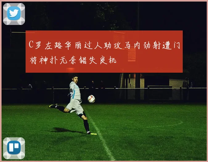 C罗左路华丽过人助攻马内劲射遭门将神扑无奈错失良机