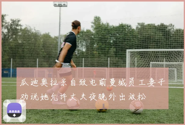 瓜迪奥拉亲自致电前曼城员工妻子劝说她允许丈夫夜晚外出放松