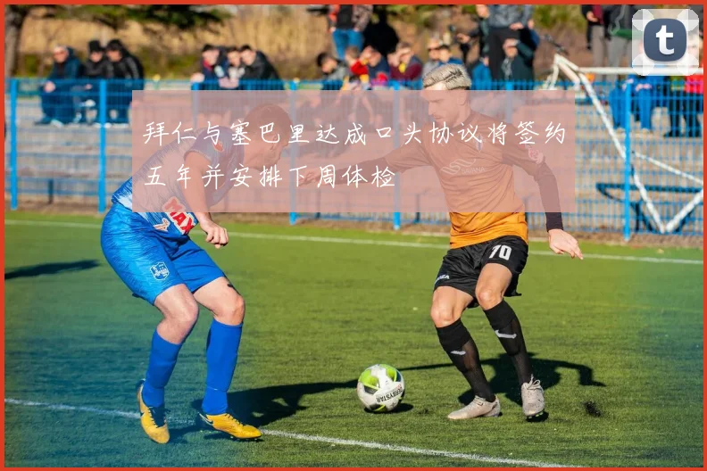 拜仁与塞巴里达成口头协议将签约五年并安排下周体检