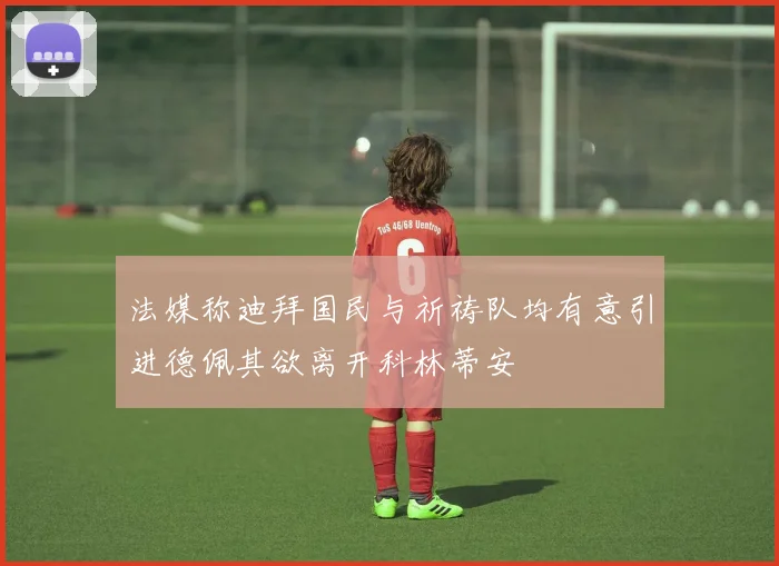 法媒称迪拜国民与祈祷队均有意引进德佩其欲离开科林蒂安
