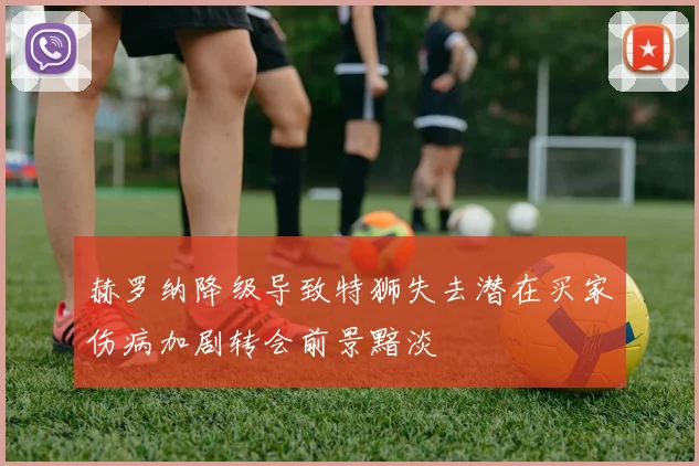 赫罗纳降级导致特狮失去潜在买家伤病加剧转会前景黯淡