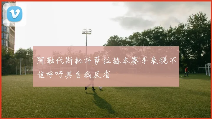 阿勒代斯批评萨拉赫本赛季表现不佳呼吁其自我反省