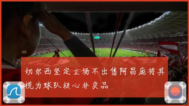 切尔西坚定立场不出售阿昌庞将其视为球队核心非卖品