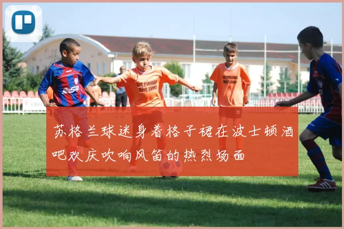 苏格兰球迷身着格子裙在波士顿酒吧欢庆吹响风笛的热烈场面
