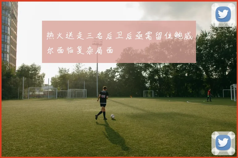 热火送走三名后卫后亟需留住鲍威尔面临复杂局面